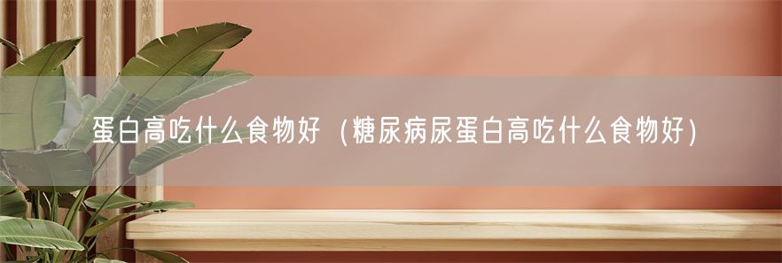 蛋白高吃什么食物好（糖尿病尿蛋白高吃什么食物好）(1)