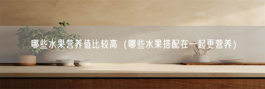 哪些水果营养值比较高（哪些水果搭配在一起更营养）(1)