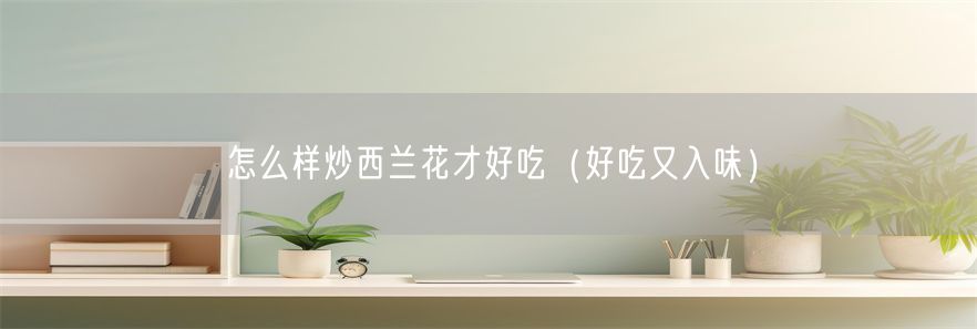 怎么样炒西兰花才好吃（好吃又入味）(1)