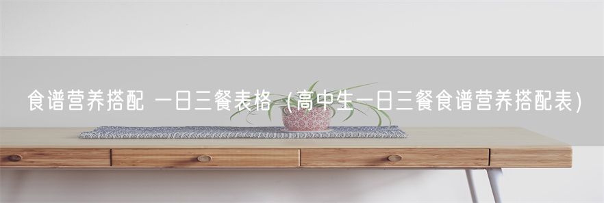 食谱营养搭配 一日三餐表格（高中生一日三餐食谱营养搭配表）(1)
