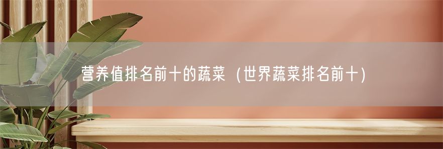 营养值排名前十的蔬菜（世界蔬菜排名前十）(1)