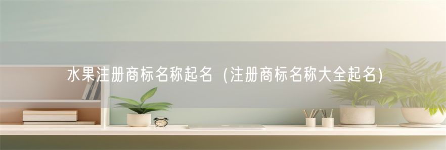 水果注册商标名称起名（注册商标名称大全起名）(1)