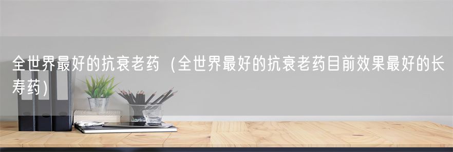 全世界最好的抗衰老药（全世界最好的抗衰老药目前效果最好的长寿药）(1)