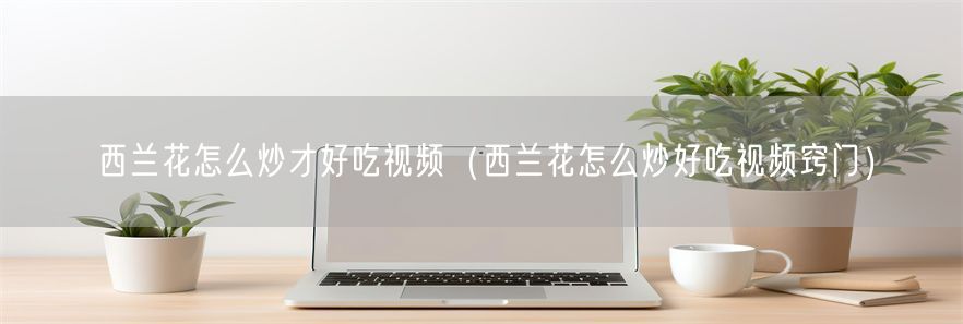 西兰花怎么炒才好吃视频（西兰花怎么炒好吃视频窍门）(1)
