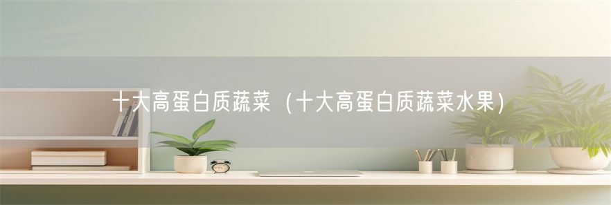 十大高蛋白质蔬菜（十大高蛋白质蔬菜水果）(1)