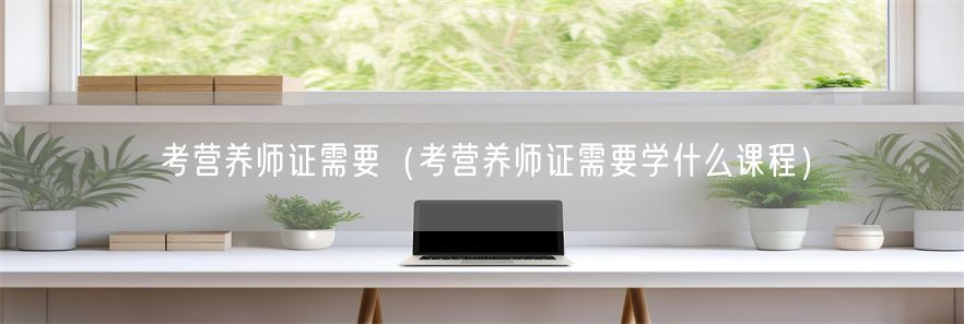 考营养师证需要（考营养师证需要学什么课程）(1)