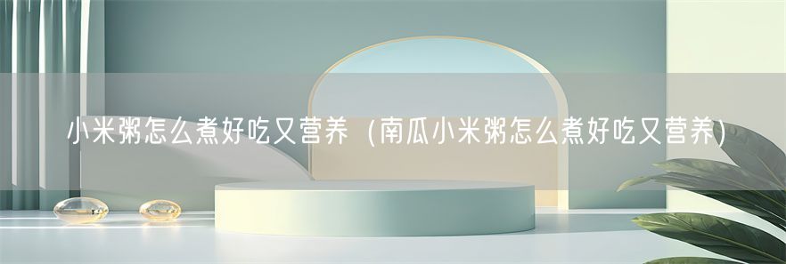 小米粥怎么煮好吃又营养（南瓜小米粥怎么煮好吃又营养）(1)