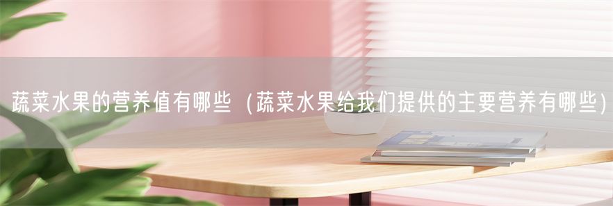 蔬菜水果的营养值有哪些（蔬菜水果给我们提供的主要营养有哪些）(1)