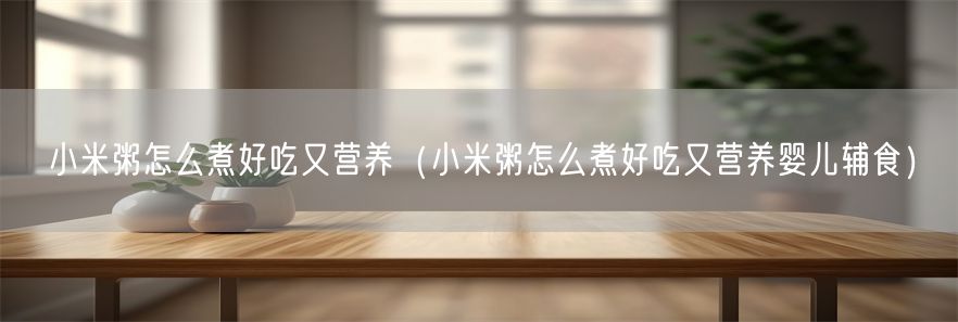 小米粥怎么煮好吃又营养（小米粥怎么煮好吃又营养婴儿辅食）(1)