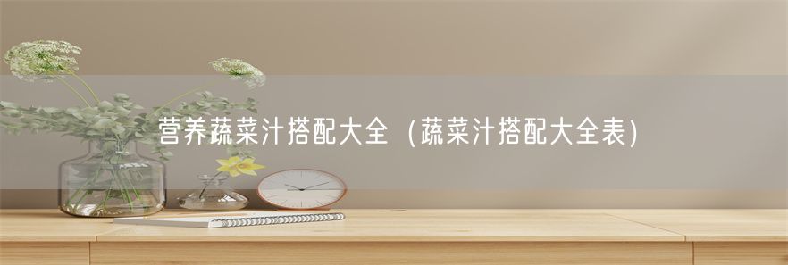 营养蔬菜汁搭配大全（蔬菜汁搭配大全表）(1)