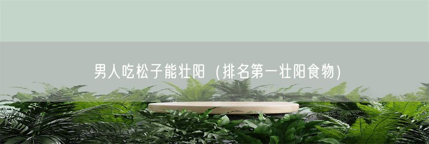 男人吃松子能壮阳（排名第一壮阳食物）(1)
