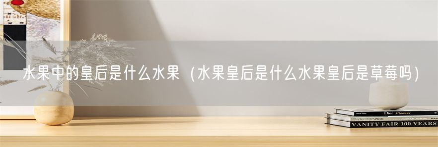 水果中的皇后是什么水果（水果皇后是什么水果皇后是草莓吗）(1)
