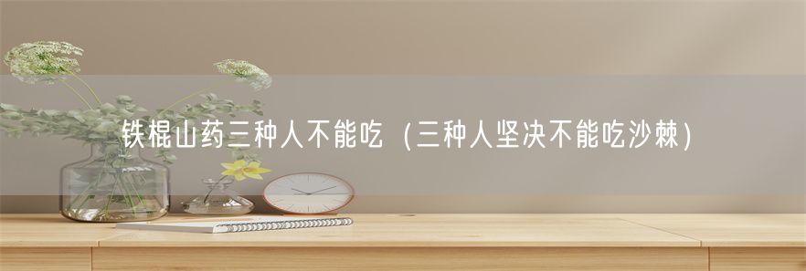 铁棍山药三种人不能吃（三种人坚决不能吃沙棘）(1)