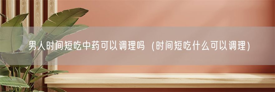 男人时间短吃中药可以调理吗（时间短吃什么可以调理）(1)