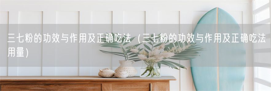 三七粉的功效与作用及正确吃法（三七粉的功效与作用及正确吃法用量）(1)