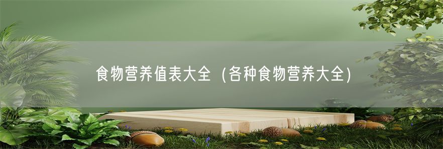 食物营养值表大全（各种食物营养大全）(1)