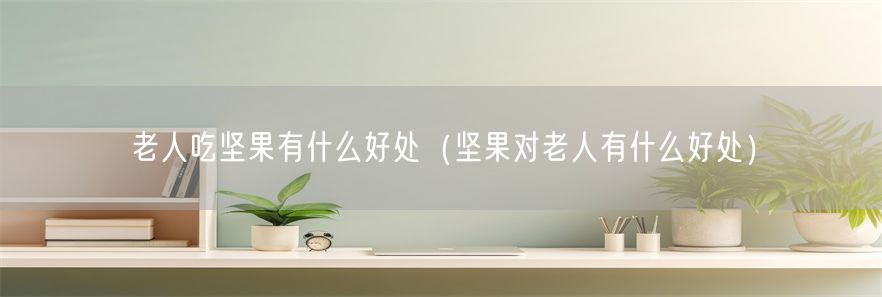 老人吃坚果有什么好处（坚果对老人有什么好处）(1)