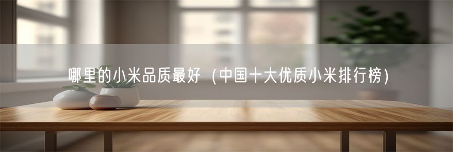 哪里的小米品质最好（中国十大优质小米排行榜）(1)