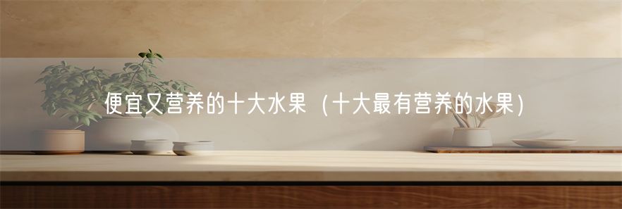 便宜又营养的十大水果（十大最有营养的水果）(1)