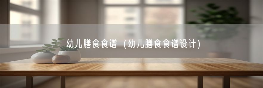 幼儿膳食食谱（幼儿膳食食谱设计）(1)