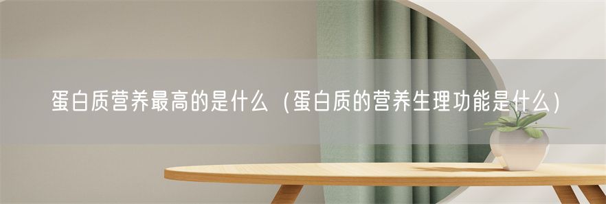 蛋白质营养最高的是什么（蛋白质的营养生理功能是什么）(1)