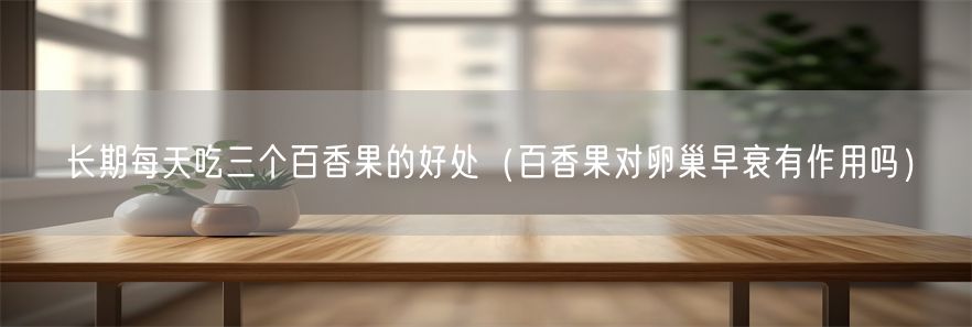 长期每天吃三个百香果的好处（百香果对卵巢早衰有作用吗）(1)