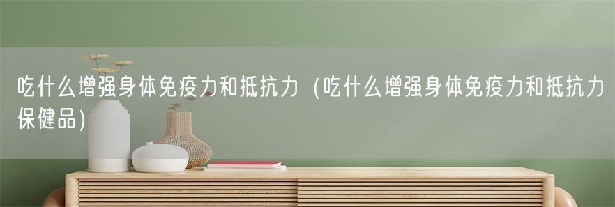 吃什么增强身体免疫力和抵抗力（吃什么增强身体免疫力和抵抗力保健品）(1)
