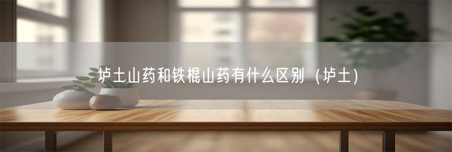垆土山药和铁棍山药有什么区别（垆土）(1)