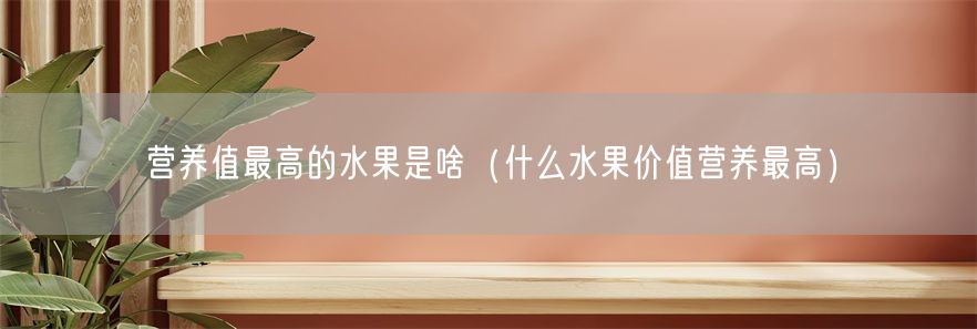 营养值最高的水果是啥（什么水果价值营养最高）(1)