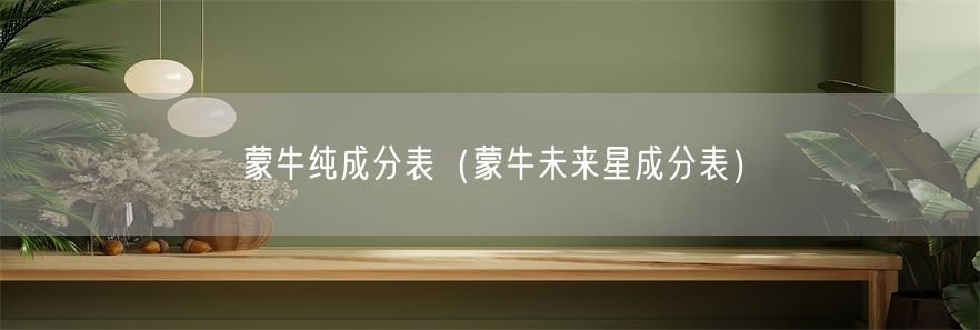 蒙牛纯成分表（蒙牛未来星成分表）(1)