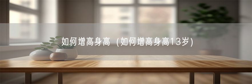 如何增高身高（如何增高身高13岁）(1)