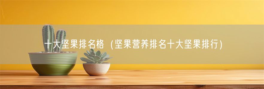 十大坚果排名格（坚果营养排名十大坚果排行）(1)