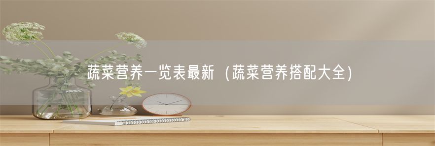 蔬菜营养一览表最新（蔬菜营养搭配大全）(1)