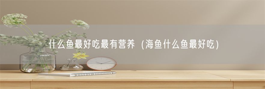 什么鱼最好吃最有营养（海鱼什么鱼最好吃）(1)