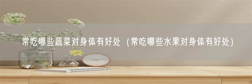 常吃哪些蔬菜对身体有好处（常吃哪些水果对身体有好处）(1)