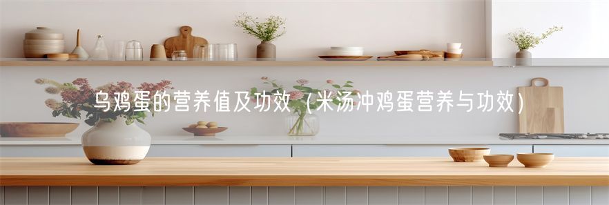 乌鸡蛋的营养值及功效（米汤冲鸡蛋营养与功效）(1)