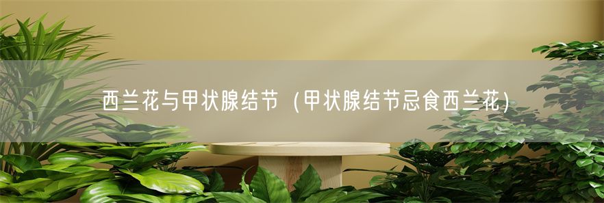 西兰花与甲状腺结节（甲状腺结节忌食西兰花）(1)