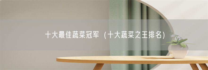 十大最佳蔬菜冠军（十大蔬菜之王排名）(1)