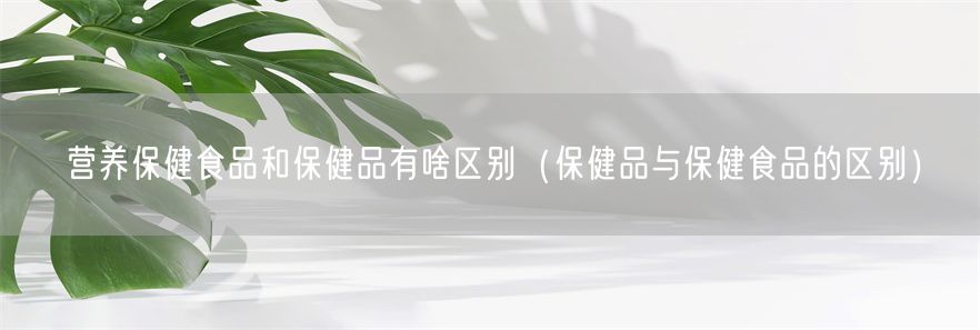 营养保健食品和保健品有啥区别（保健品与保健食品的区别）(1)