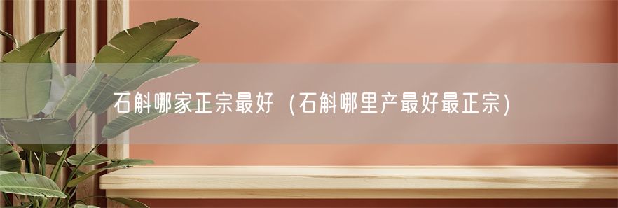 石斛哪家正宗最好（石斛哪里产最好最正宗）(1)
