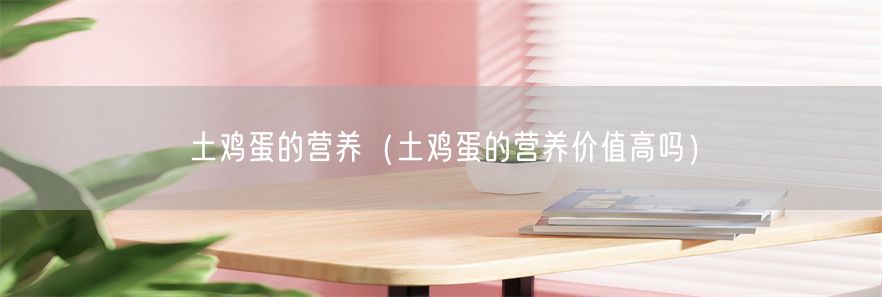 土鸡蛋的营养（土鸡蛋的营养价值高吗）(1)