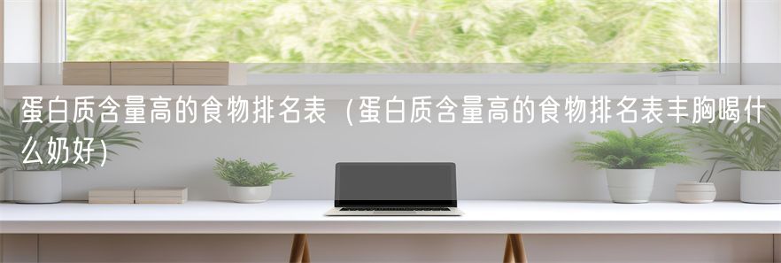 蛋白质含量高的食物排名表（蛋白质含量高的食物排名表丰胸喝什么奶好）(1)