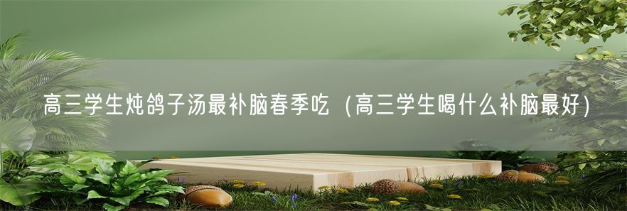 高三学生炖鸽子汤最补脑春季吃（高三学生喝什么补脑最好）(1)