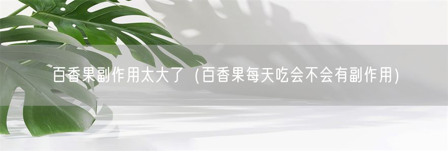 百香果副作用太大了（百香果每天吃会不会有副作用）(1)