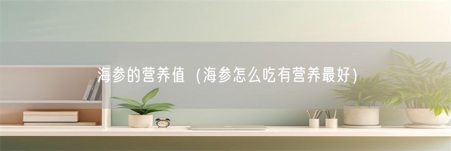 海参的营养值（海参怎么吃有营养最好）(1)