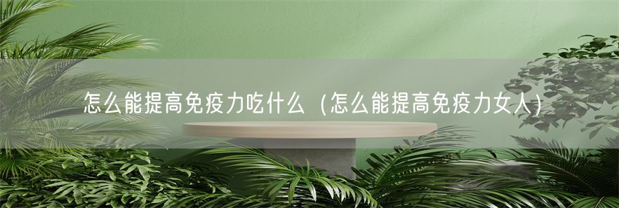 怎么能提高免疫力吃什么（怎么能提高免疫力女人）(1)