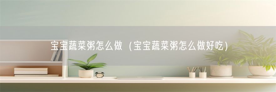 宝宝蔬菜粥怎么做（宝宝蔬菜粥怎么做好吃）(1)