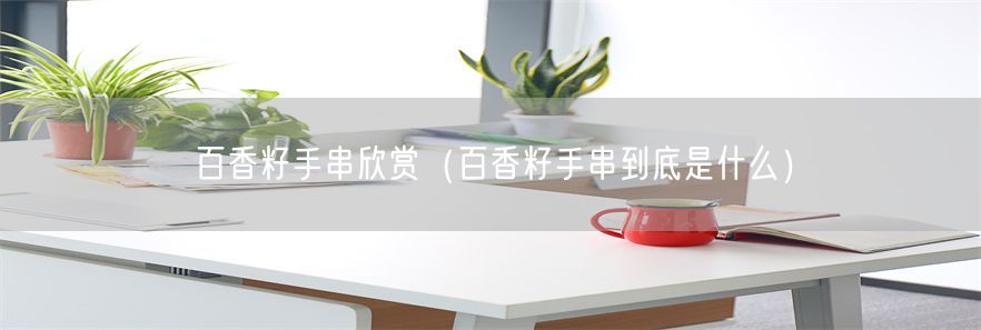 百香籽手串欣赏（百香籽手串到底是什么）(1)