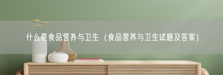 什么是食品营养与卫生（食品营养与卫生试题及答案）(1)