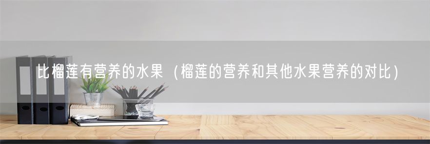 比榴莲有营养的水果（榴莲的营养和其他水果营养的对比）(1)